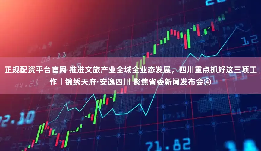 正规配资平台官网 推进文旅产业全域全业态发展，四川重点抓好这三项工作丨锦绣天府·安逸四川 聚焦省委新闻发布会④