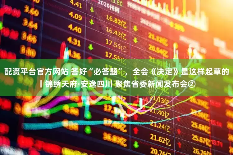 配资平台官方网站 答好“必答题”，全会《决定》是这样起草的丨锦绣天府·安逸四川 聚焦省委新闻发布会②