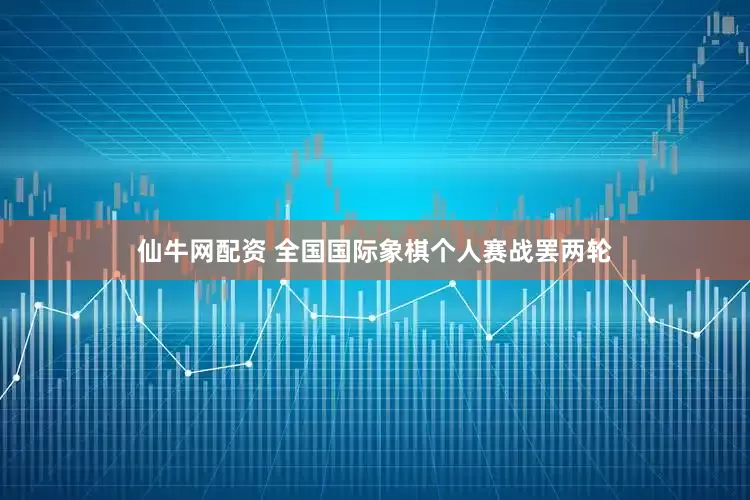 仙牛网配资 全国国际象棋个人赛战罢两轮