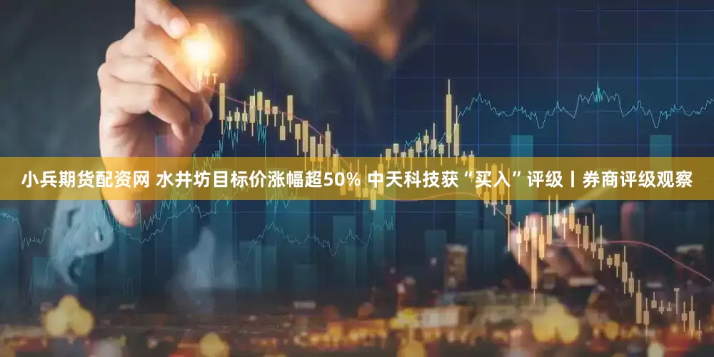 小兵期货配资网 水井坊目标价涨幅超50% 中天科技获“买入”评级丨券商评级观察