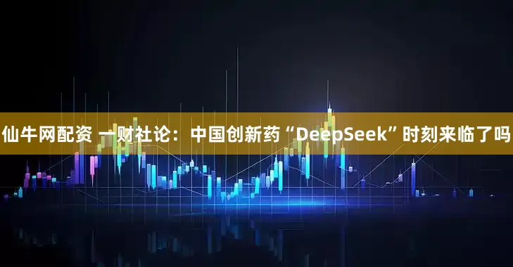 仙牛网配资 一财社论：中国创新药“DeepSeek”时刻来临了吗