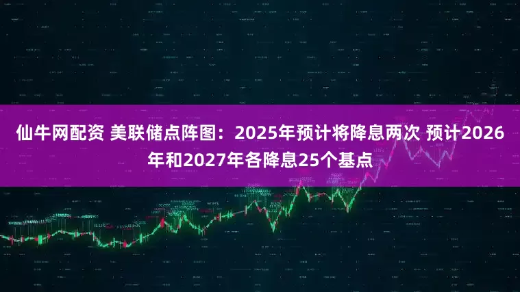 仙牛网配资 美联储点阵图：2025年预计将降息两次 预计2026年和2027年各降息25个基点