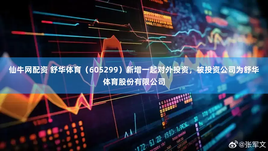 仙牛网配资 舒华体育（605299）新增一起对外投资，被投资公司为舒华体育股份有限公司