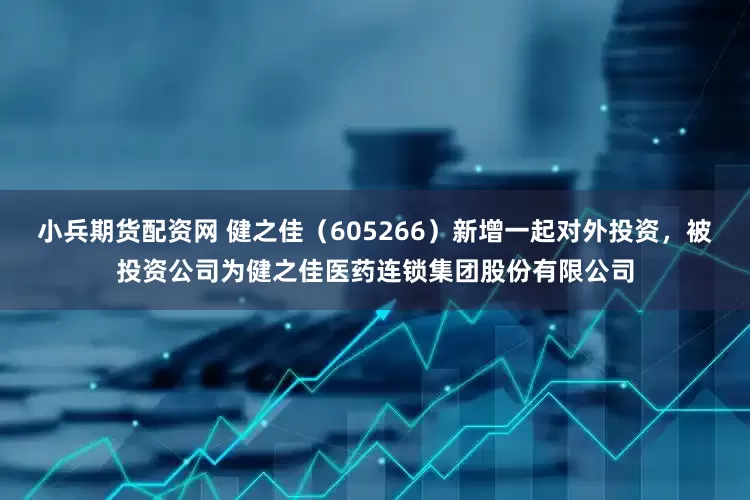 小兵期货配资网 健之佳（605266）新增一起对外投资，被投资公司为健之佳医药连锁集团股份有限公司