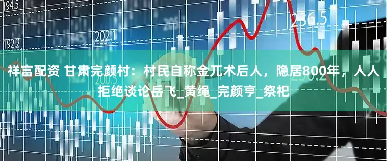 祥富配资 甘肃完颜村：村民自称金兀术后人，隐居800年，人人拒绝谈论岳飞_黄绳_完颜亨_祭祀