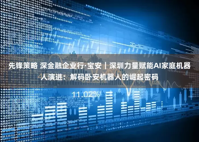 先锋策略 深金融企业行·宝安｜深圳力量赋能AI家庭机器人演进：解码卧安机器人的崛起密码