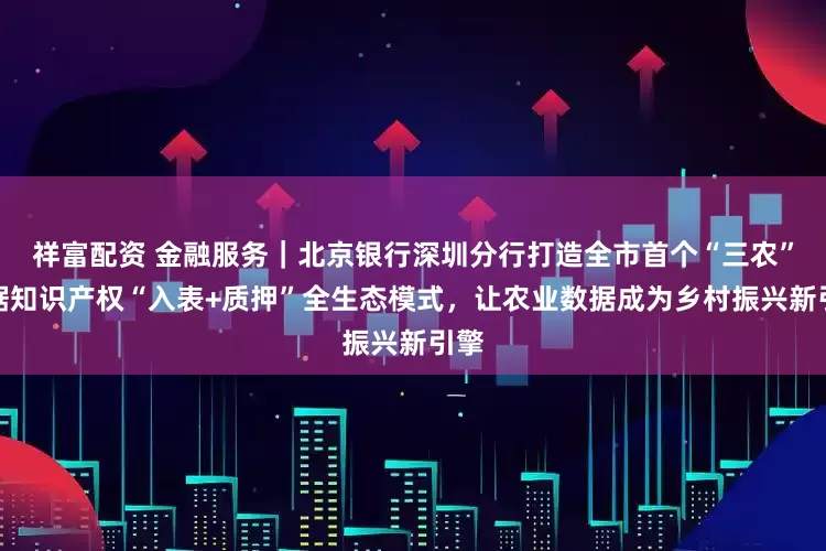 祥富配资 金融服务｜北京银行深圳分行打造全市首个“三农”数据知识产权“入表+质押”全生态模式，让农业数据成为乡村振兴新引擎