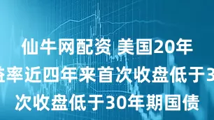 仙牛网配资 美国20年期国债收益率近四年来首次收盘低于30年期国债