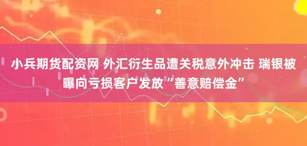 小兵期货配资网 外汇衍生品遭关税意外冲击 瑞银被曝向亏损客户发放“善意赔偿金”
