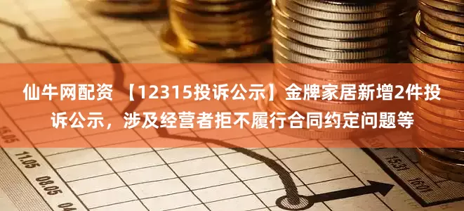 仙牛网配资 【12315投诉公示】金牌家居新增2件投诉公示，涉及经营者拒不履行合同约定问题等