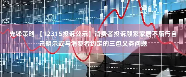 先锋策略 【12315投诉公示】消费者投诉顾家家居不履行自己明示或与消费者约定的三包义务问题