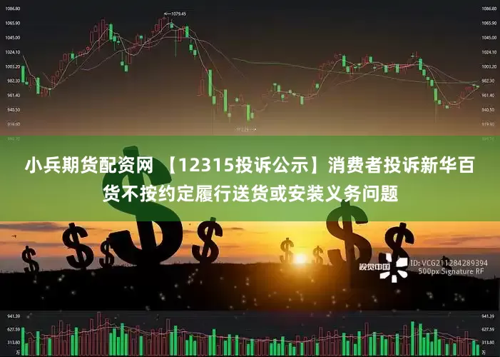 小兵期货配资网 【12315投诉公示】消费者投诉新华百货不按约定履行送货或安装义务问题