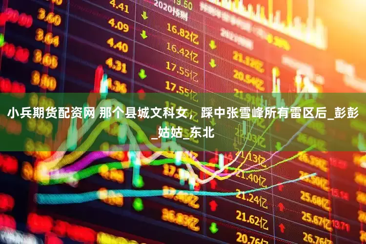 小兵期货配资网 那个县城文科女，踩中张雪峰所有雷区后_彭彭_姑姑_东北
