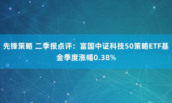 先锋策略 二季报点评：富国中证科技50策略ETF基金季度涨幅0.38%