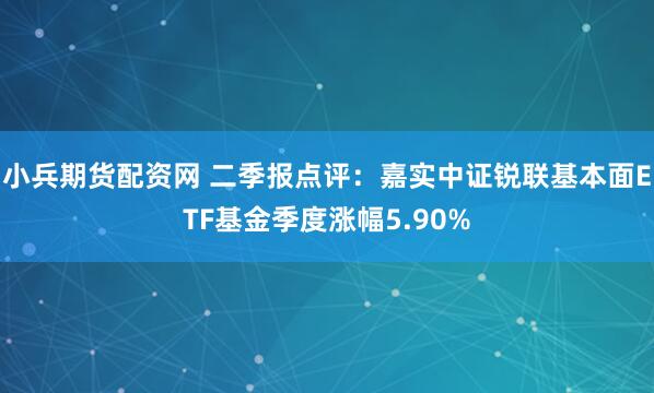 小兵期货配资网 二季报点评：嘉实中证锐联基本面ETF基金季度涨幅5.90%