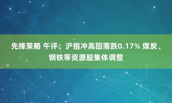 先锋策略 午评：沪指冲高回落跌0.17% 煤炭、钢铁等资源股集体调整