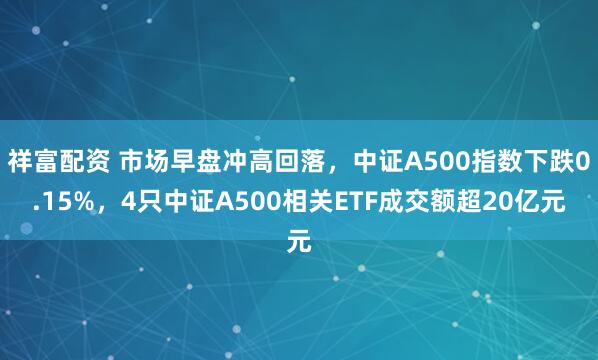 祥富配资 市场早盘冲高回落，中证A500指数下跌0.15%，4只中证A500相关ETF成交额超20亿元