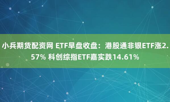 小兵期货配资网 ETF早盘收盘：港股通非银ETF涨2.57% 科创综指ETF嘉实跌14.61%