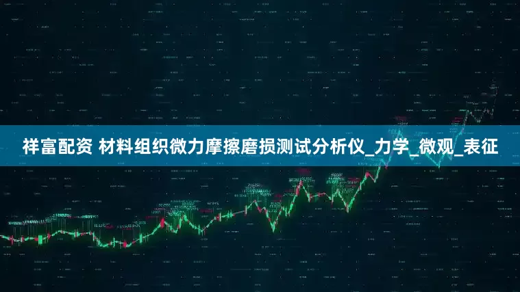 祥富配资 材料组织微力摩擦磨损测试分析仪_力学_微观_表征