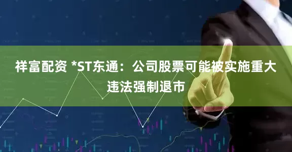 祥富配资 *ST东通：公司股票可能被实施重大违法强制退市