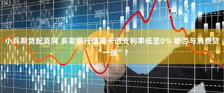小兵期货配资网 多家银行信用卡透支利率低至0% 能否与消费贷“一战”？