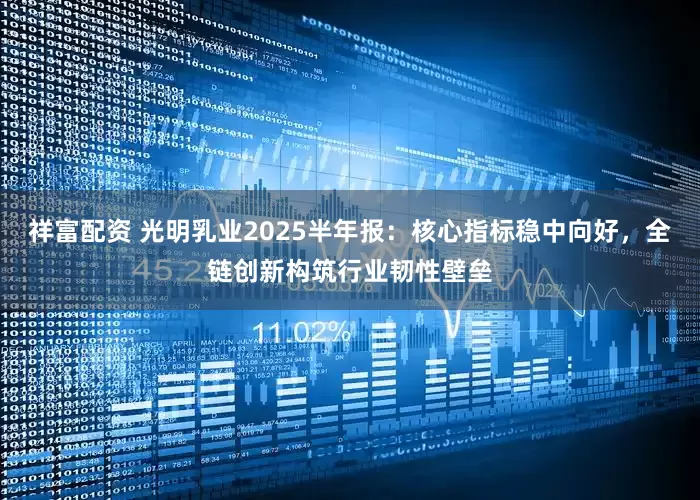 祥富配资 光明乳业2025半年报:核心指标稳中向好,全链创新构筑行业韧性壁垒