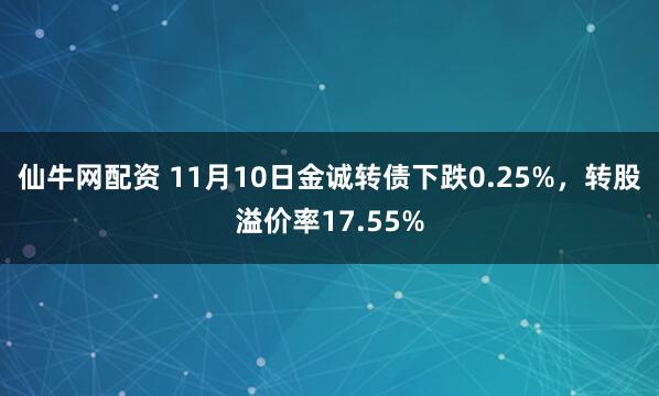 仙牛网配资 11月10日金诚转债下跌0.25%，转股溢价率17.55%