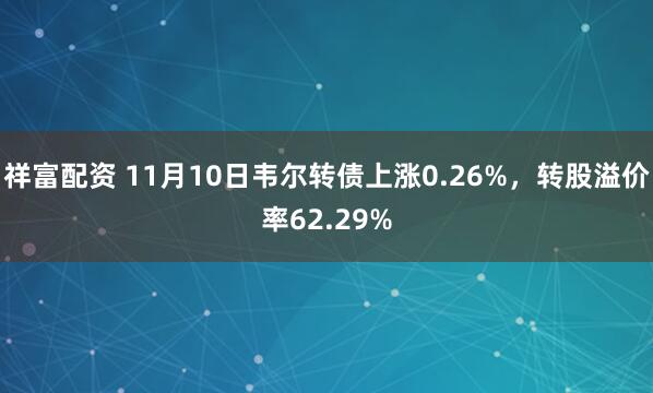 祥富配资 11月10日韦尔转债上涨0.26%，转股溢价率62.29%
