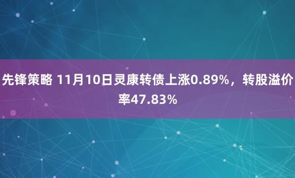 先锋策略 11月10日灵康转债上涨0.89%，转股溢价率47.83%