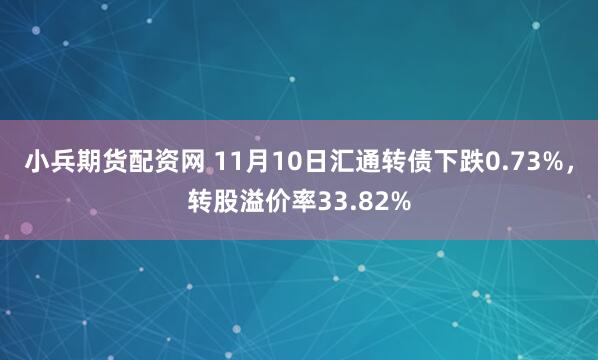 小兵期货配资网 11月10日汇通转债下跌0.73%，转股溢价率33.82%